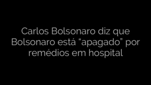 ​Carlos Bolsonaro diz que Bolsonaro está “apagado” por remédios em hospital 